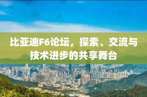 比亚迪F6论坛，探索、交流与技术进步的共享舞台