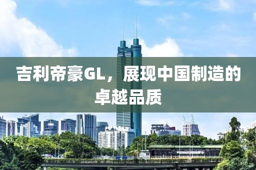 吉利帝豪GL，展现中国制造的卓越品质