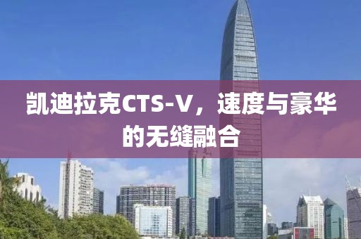 凯迪拉克CTS-V，速度与豪华的无缝融合