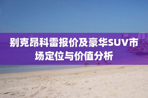 别克昂科雷报价及豪华SUV市场定位与价值分析