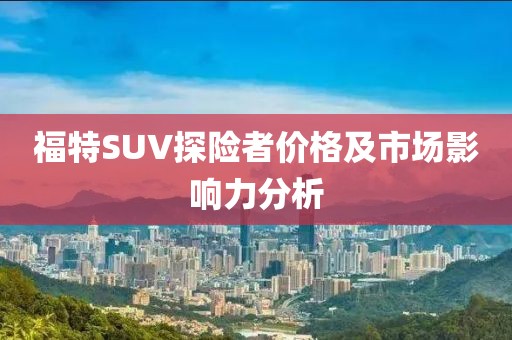 福特SUV探险者价格及市场影响力分析