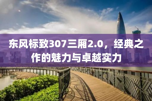 东风标致307三厢2.0，经典之作的魅力与卓越实力