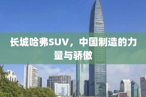 长城哈弗SUV，中国制造的力量与骄傲