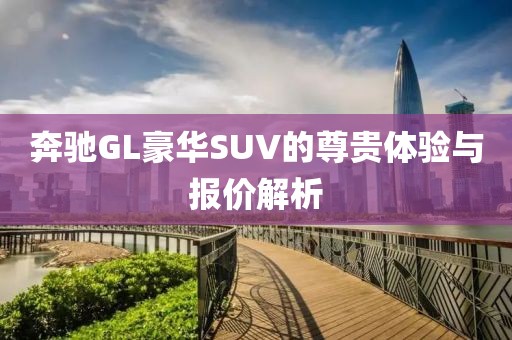 奔驰GL豪华SUV的尊贵体验与报价解析