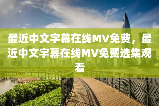 最近中文字幕在线MV免费，最近中文字幕在线MV免费选集观看