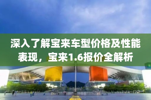 深入了解宝来车型价格及性能表现，宝来1.6报价全解析