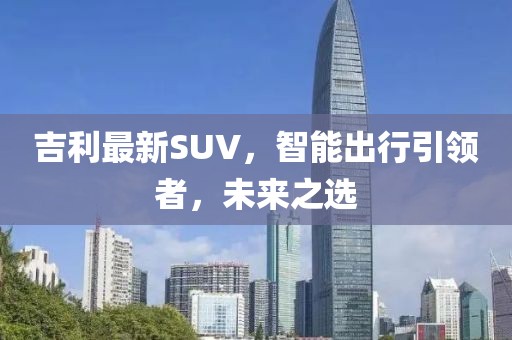 吉利最新SUV，智能出行引领者，未来之选