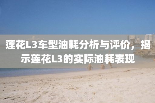 莲花L3车型油耗分析与评价，揭示莲花L3的实际油耗表现