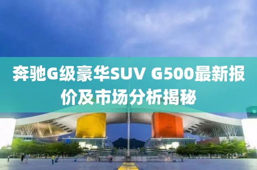 奔驰G级豪华SUV G500最新报价及市场分析揭秘