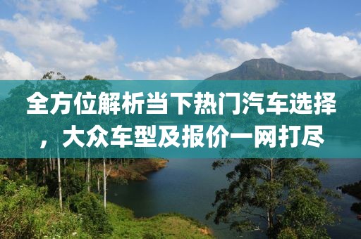 全方位解析当下热门汽车选择，大众车型及报价一网打尽