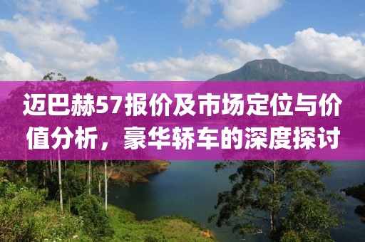 迈巴赫57报价及市场定位与价值分析，豪华轿车的深度探讨