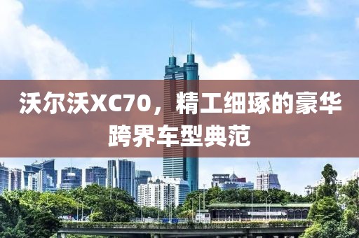 沃尔沃XC70，精工细琢的豪华跨界车型典范