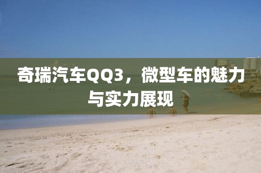 奇瑞汽车QQ3，微型车的魅力与实力展现