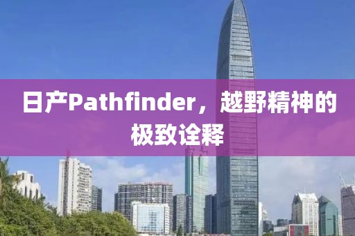 日产Pathfinder，越野精神的极致诠释