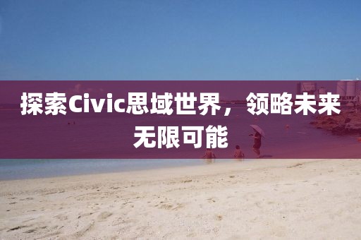 探索Civic思域世界，领略未来无限可能