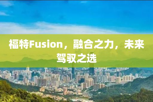 福特Fusion，融合之力，未来驾驭之选