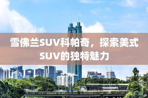 雪佛兰SUV科帕奇，探索美式SUV的独特魅力