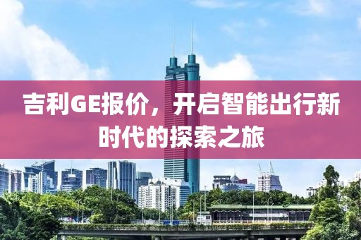 吉利GE报价，开启智能出行新时代的探索之旅