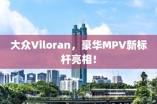 大众Viloran，豪华MPV新标杆亮相！