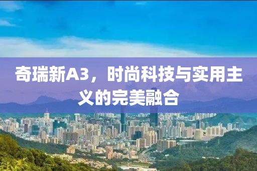 奇瑞新A3，时尚科技与实用主义的完美融合