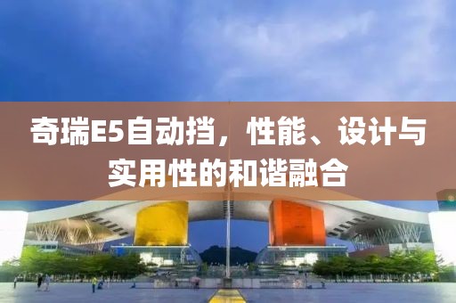 奇瑞E5自动挡，性能、设计与实用性的和谐融合