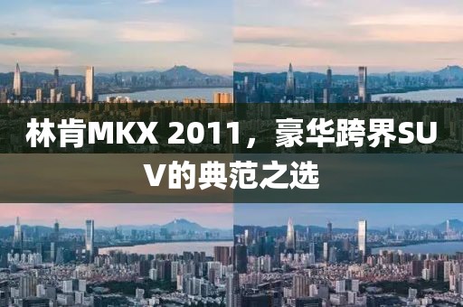 林肯MKX 2011，豪华跨界SUV的典范之选