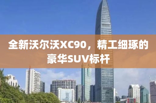 全新沃尔沃XC90，精工细琢的豪华SUV标杆