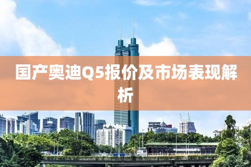 国产奥迪Q5报价及市场表现解析