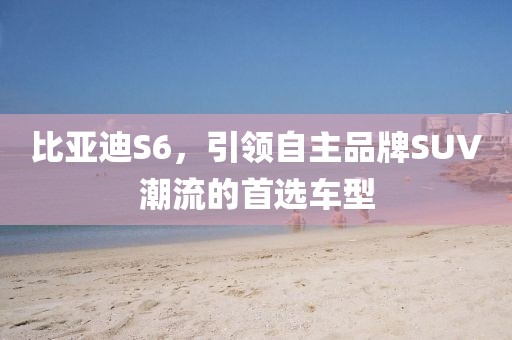 比亚迪S6，引领自主品牌SUV潮流的首选车型