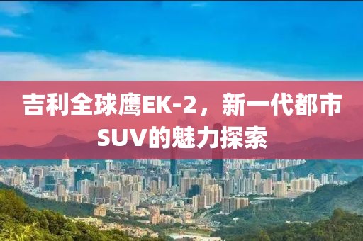 吉利全球鹰EK-2，新一代都市SUV的魅力探索