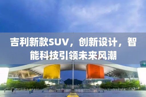 吉利新款SUV，创新设计，智能科技引领未来风潮