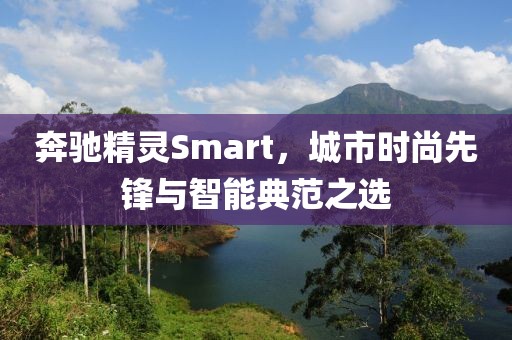 奔驰精灵Smart，城市时尚先锋与智能典范之选