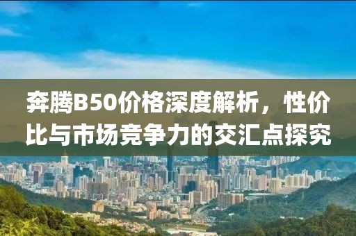 奔腾B50价格深度解析，性价比与市场竞争力的交汇点探究