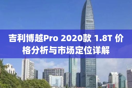 吉利博越Pro 2020款 1.8T 价格分析与市场定位详解