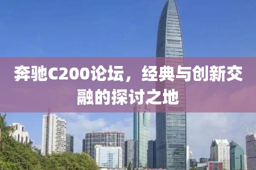 奔驰C200论坛，经典与创新交融的探讨之地