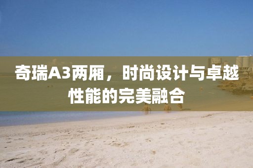 奇瑞A3两厢，时尚设计与卓越性能的完美融合