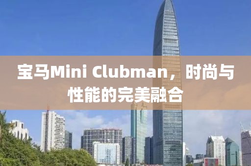 宝马Mini Clubman，时尚与性能的完美融合