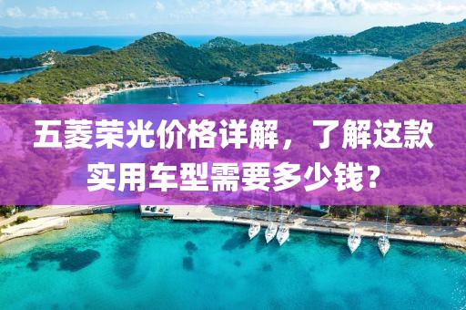 五菱荣光价格详解，了解这款实用车型需要多少钱？