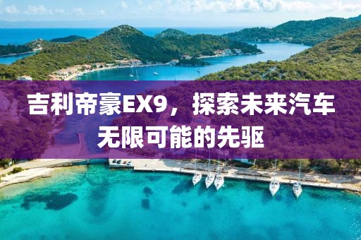 吉利帝豪EX9，探索未来汽车无限可能的先驱