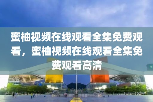 蜜柚视频在线观看全集免费观看，蜜柚视频在线观看全集免费观看高清