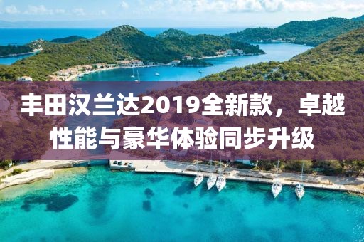 丰田汉兰达2019全新款，卓越性能与豪华体验同步升级