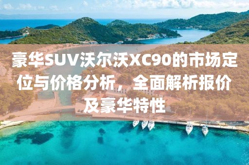 豪华SUV沃尔沃XC90的市场定位与价格分析，全面解析报价及豪华特性