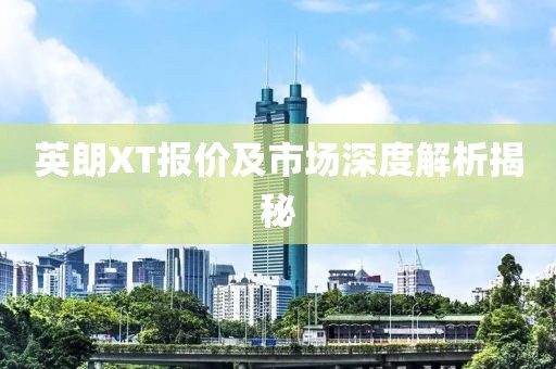 英朗XT报价及市场深度解析揭秘