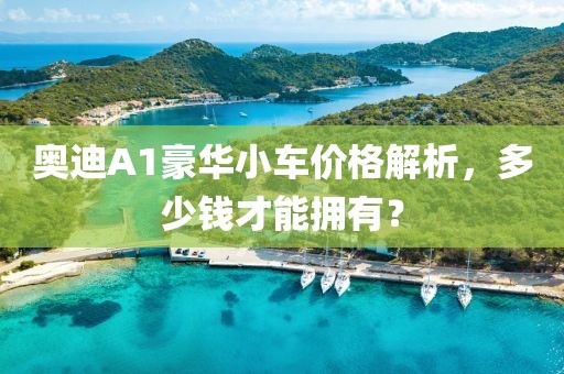 奥迪A1豪华小车价格解析，多少钱才能拥有？