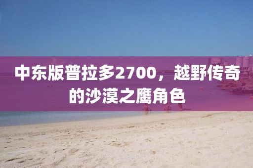 中东版普拉多2700，越野传奇的沙漠之鹰角色