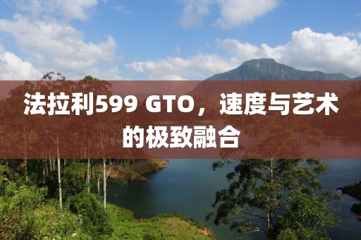 法拉利599 GTO，速度与艺术的极致融合