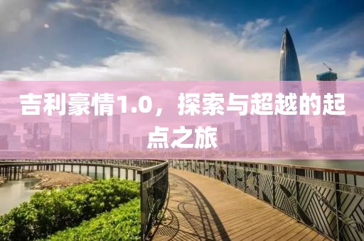 吉利豪情1.0，探索与超越的起点之旅