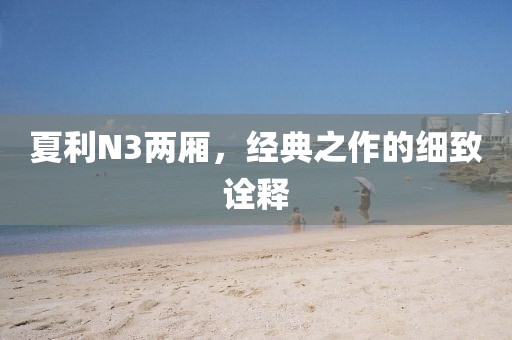 夏利N3两厢，经典之作的细致诠释