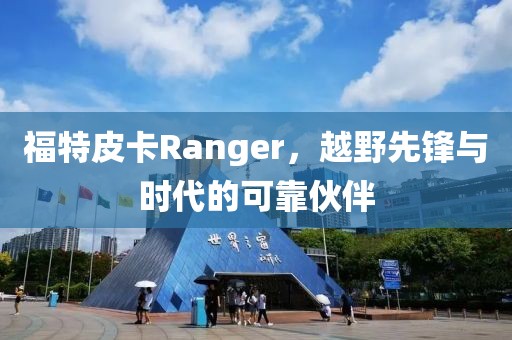 福特皮卡Ranger，越野先锋与时代的可靠伙伴