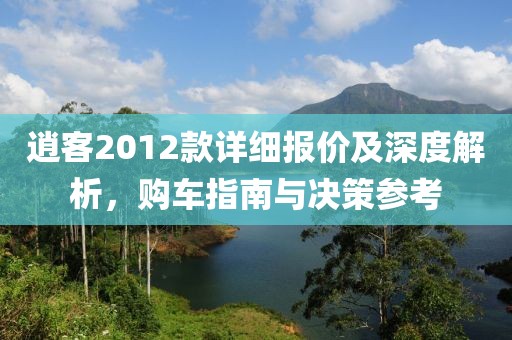 逍客2012款详细报价及深度解析，购车指南与决策参考